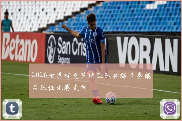 2026世界杯克罗地亚队控球节奏能否压住比赛走向
