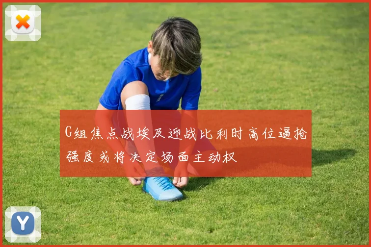 G组焦点战埃及迎战比利时高位逼抢强度或将决定场面主动权