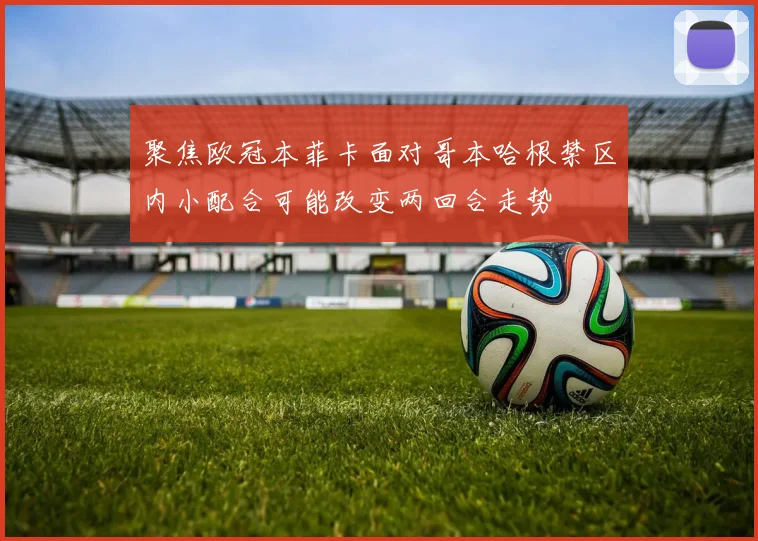 聚焦欧冠本菲卡面对哥本哈根禁区内小配合可能改变两回合走势