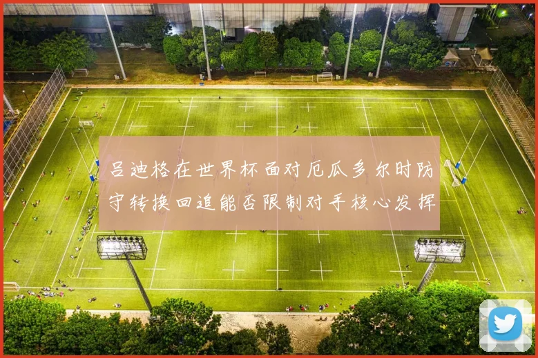 吕迪格在世界杯面对厄瓜多尔时防守转换回追能否限制对手核心发挥