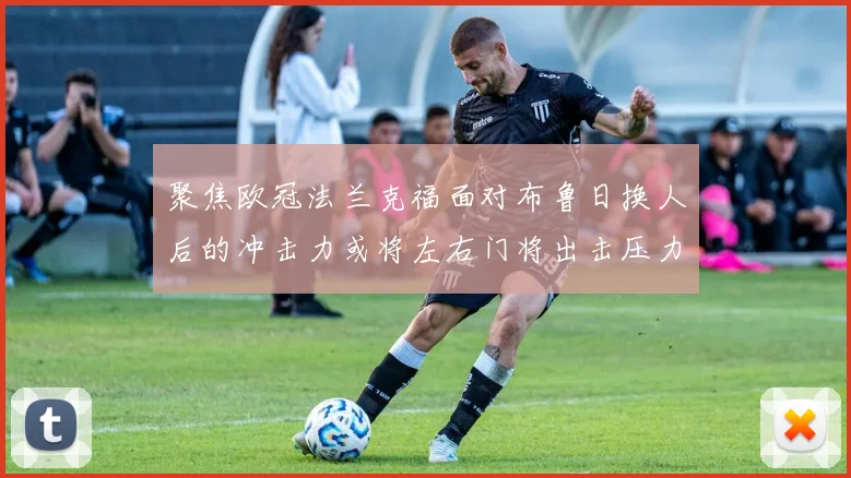聚焦欧冠法兰克福面对布鲁日换人后的冲击力或将左右门将出击压力