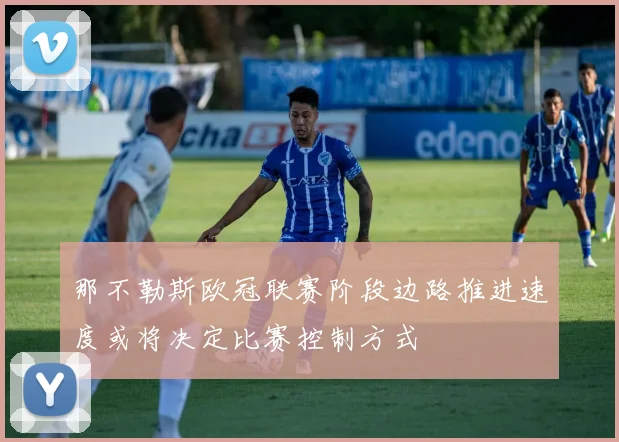 那不勒斯欧冠联赛阶段边路推进速度或将决定比赛控制方式