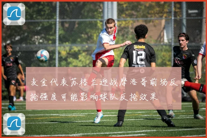 麦金代表苏格兰迎战摩洛哥前场反抢强度可能影响球队反抢效果