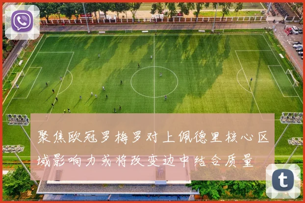 聚焦欧冠罗梅罗对上佩德里核心区域影响力或将改变边中结合质量