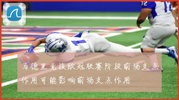 马德里竞技欧冠联赛阶段前场支点作用可能影响前场支点作用