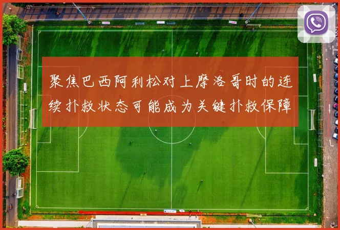 聚焦巴西阿利松对上摩洛哥时的连续扑救状态可能成为关键扑救保障