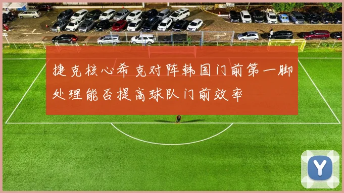 捷克核心希克对阵韩国门前第一脚处理能否提高球队门前效率