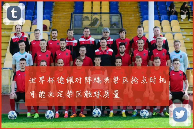 世界杯德佩对阵瑞典禁区抢点时机可能决定禁区触球质量