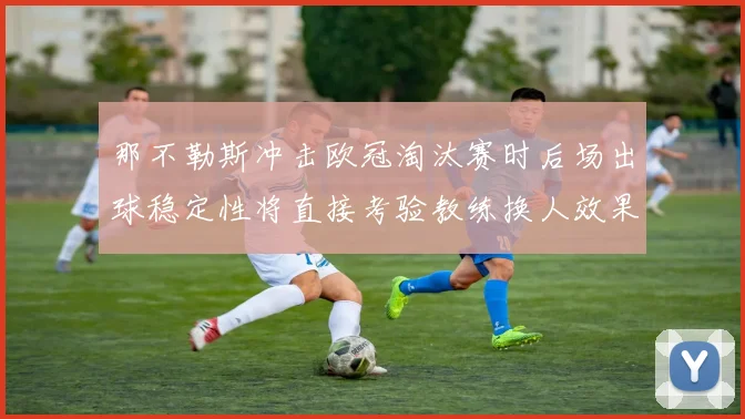 那不勒斯冲击欧冠淘汰赛时后场出球稳定性将直接考验教练换人效果