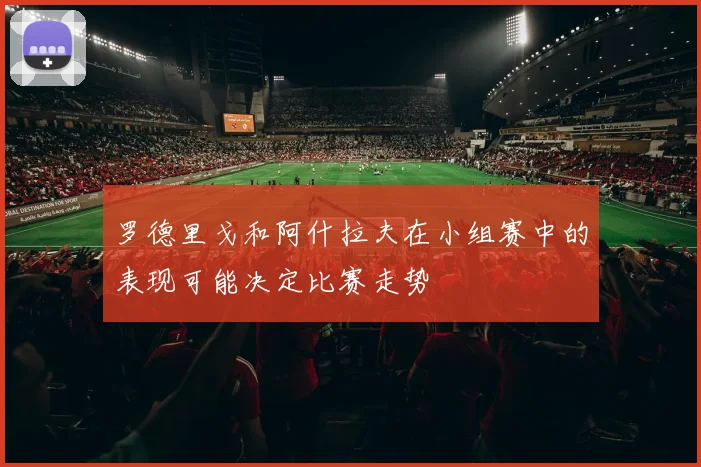 罗德里戈和阿什拉夫在小组赛中的表现可能决定比赛走势