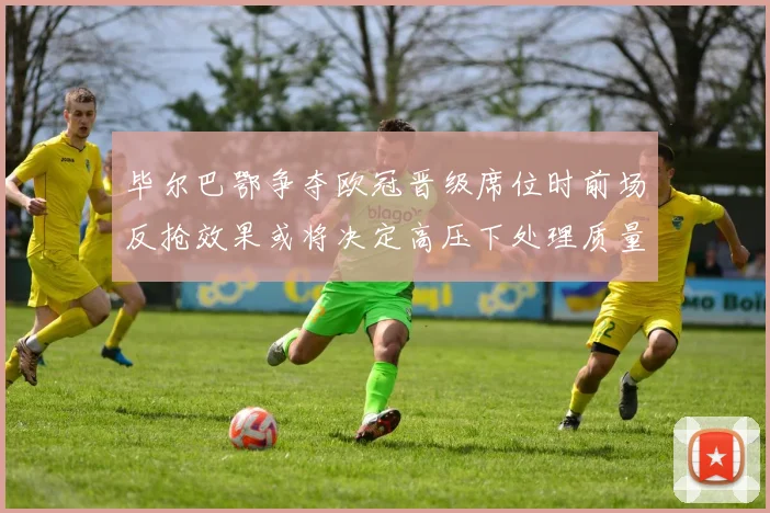 毕尔巴鄂争夺欧冠晋级席位时前场反抢效果或将决定高压下处理质量