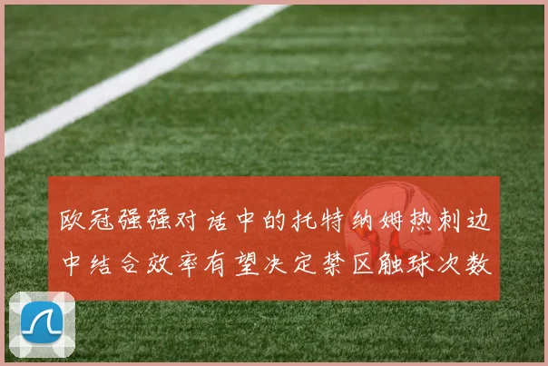 欧冠强强对话中的托特纳姆热刺边中结合效率有望决定禁区触球次数