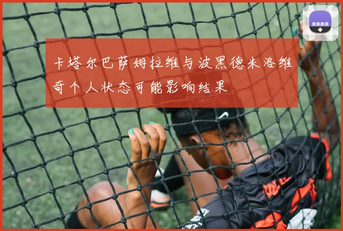 卡塔尔巴萨姆拉维与波黑德米洛维奇个人状态可能影响结果