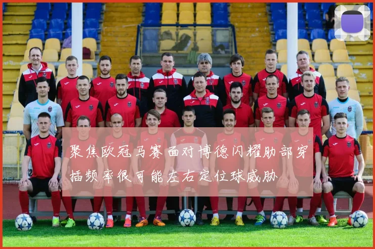 聚焦欧冠马赛面对博德闪耀肋部穿插频率很可能左右定位球威胁