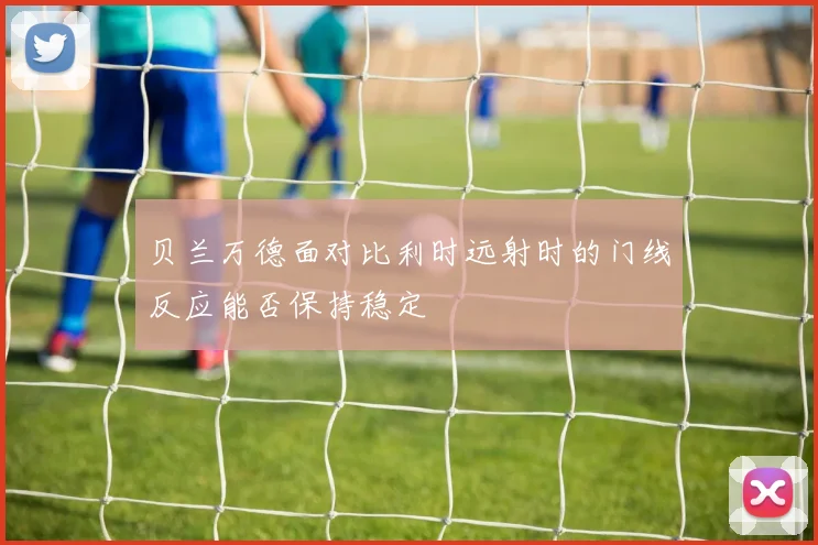 贝兰万德面对比利时远射时的门线反应能否保持稳定