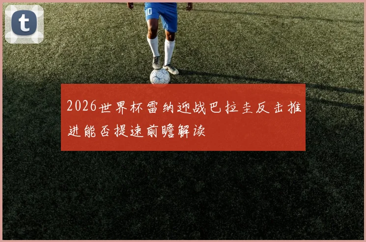 2026世界杯雷纳迎战巴拉圭反击推进能否提速前瞻解读