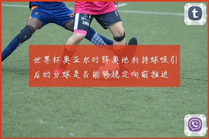 世界杯奥亚尔对阵奥地利持球吸引后的分球是否能够稳定向前推进