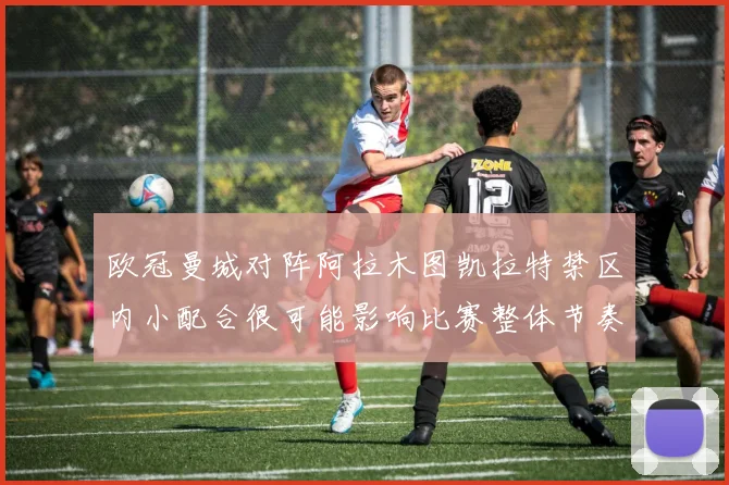 欧冠曼城对阵阿拉木图凯拉特禁区内小配合很可能影响比赛整体节奏