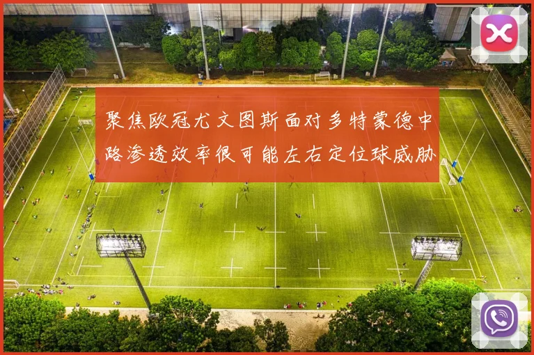聚焦欧冠尤文图斯面对多特蒙德中路渗透效率很可能左右定位球威胁