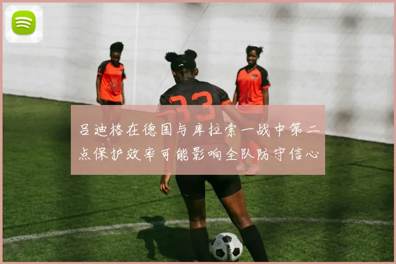吕迪格在德国与库拉索一战中第二点保护效率可能影响全队防守信心