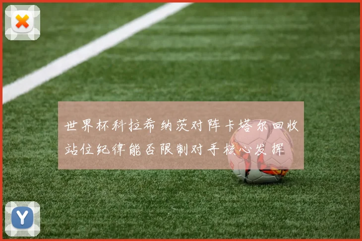 世界杯科拉希纳茨对阵卡塔尔回收站位纪律能否限制对手核心发挥