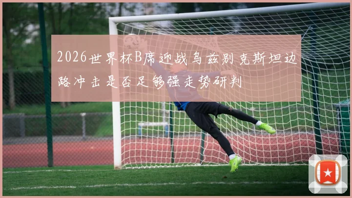 2026世界杯B席迎战乌兹别克斯坦边路冲击是否足够强走势研判