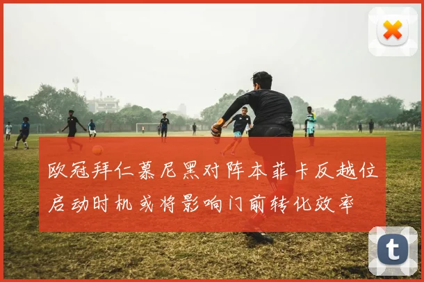 欧冠拜仁慕尼黑对阵本菲卡反越位启动时机或将影响门前转化效率