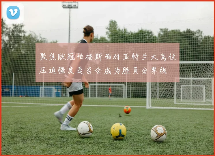 聚焦欧冠帕福斯面对亚特兰大高位压迫强度是否会成为胜负分界线