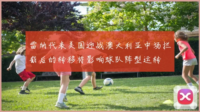 雷纳代表美国迎战澳大利亚中场拦截后的转移将影响球队阵型运转