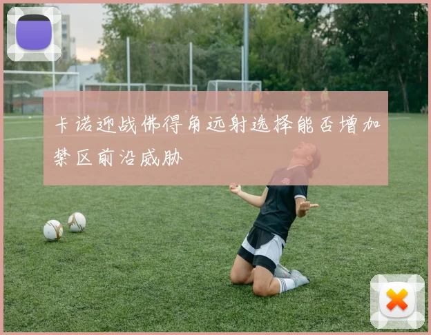 卡诺迎战佛得角远射选择能否增加禁区前沿威胁