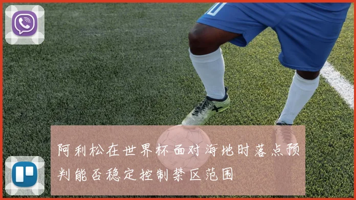 阿利松在世界杯面对海地时落点预判能否稳定控制禁区范围