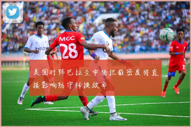 美国对阵巴拉圭中场拦截密度将直接影响防守转换效率