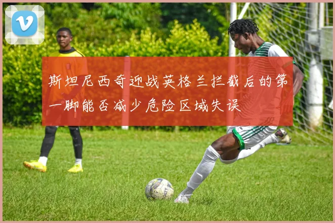 斯坦尼西奇迎战英格兰拦截后的第一脚能否减少危险区域失误