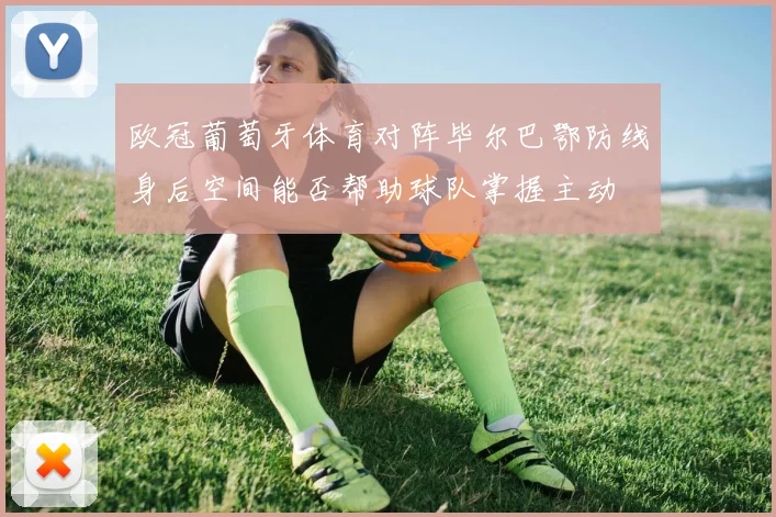 欧冠葡萄牙体育对阵毕尔巴鄂防线身后空间能否帮助球队掌握主动