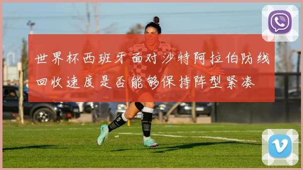 世界杯西班牙面对沙特阿拉伯防线回收速度是否能够保持阵型紧凑