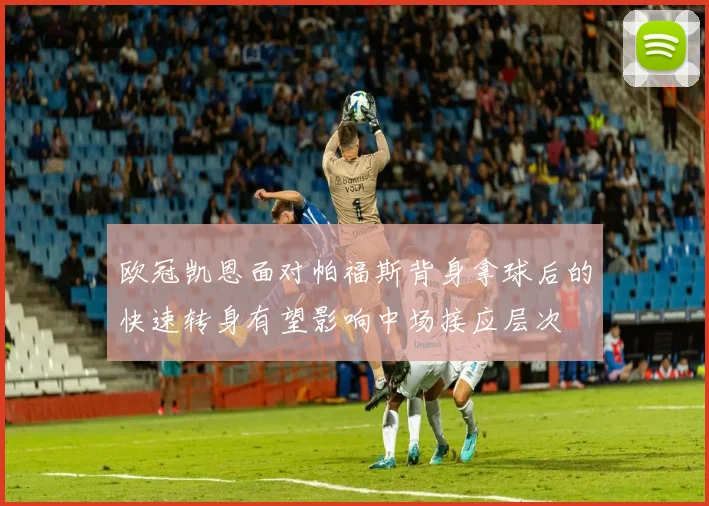 欧冠凯恩面对帕福斯背身拿球后的快速转身有望影响中场接应层次