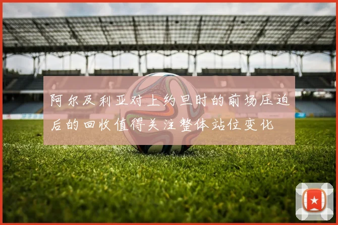 阿尔及利亚对上约旦时的前场压迫后的回收值得关注整体站位变化