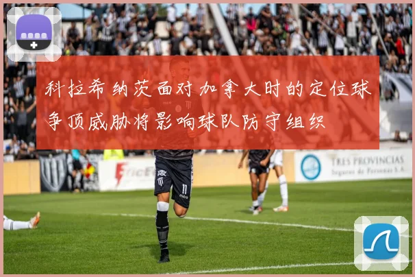 科拉希纳茨面对加拿大时的定位球争顶威胁将影响球队防守组织