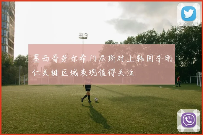 墨西哥劳尔希门尼斯对上韩国李刚仁关键区域表现值得关注