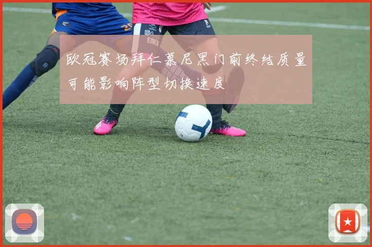 欧冠赛场拜仁慕尼黑门前终结质量可能影响阵型切换速度