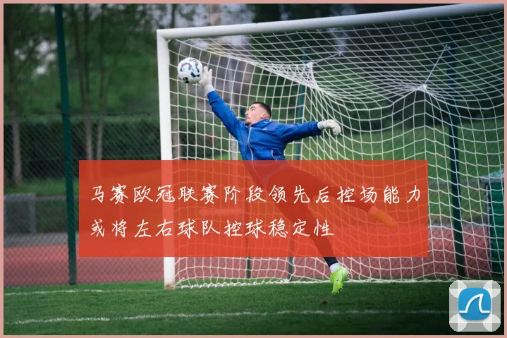 马赛欧冠联赛阶段领先后控场能力或将左右球队控球稳定性