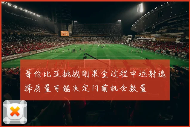 哥伦比亚挑战刚果金过程中远射选择质量可能决定门前机会数量