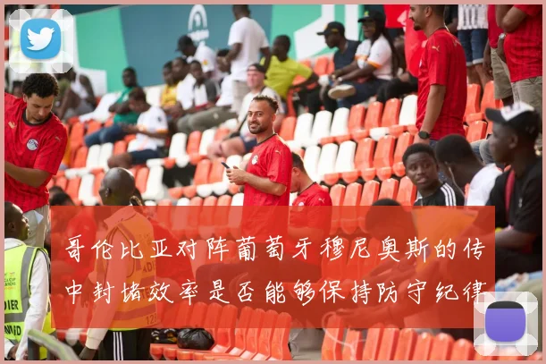 哥伦比亚对阵葡萄牙穆尼奥斯的传中封堵效率是否能够保持防守纪律