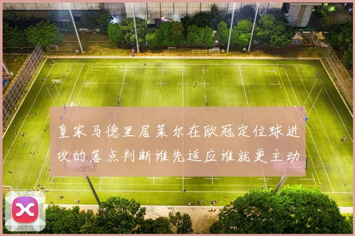 皇家马德里居莱尔在欧冠定位球进攻的落点判断谁先适应谁就更主动