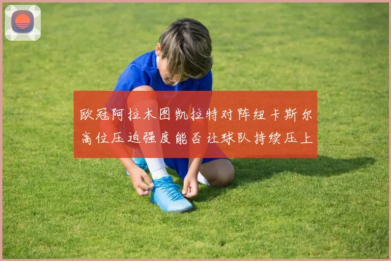 欧冠阿拉木图凯拉特对阵纽卡斯尔高位压迫强度能否让球队持续压上