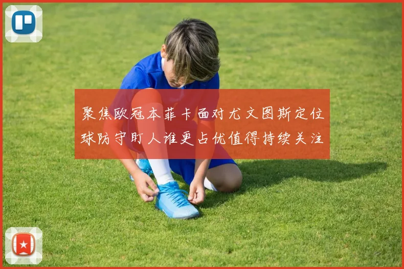 聚焦欧冠本菲卡面对尤文图斯定位球防守盯人谁更占优值得持续关注