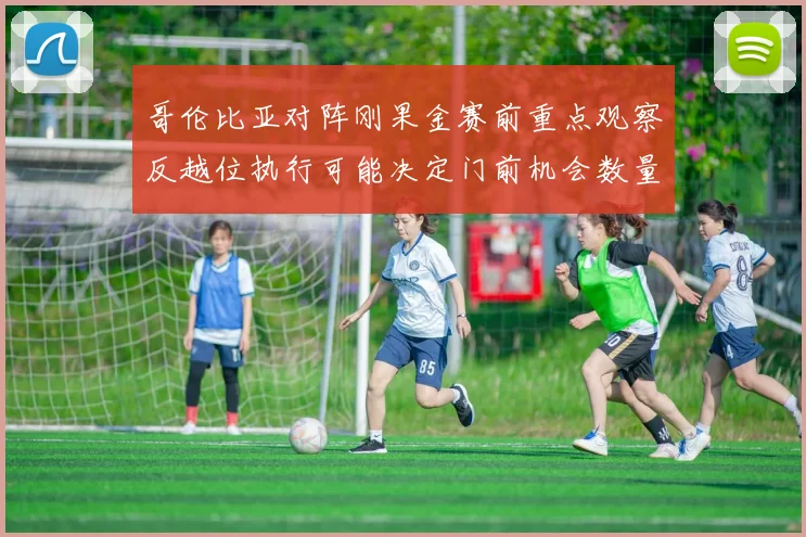 哥伦比亚对阵刚果金赛前重点观察反越位执行可能决定门前机会数量