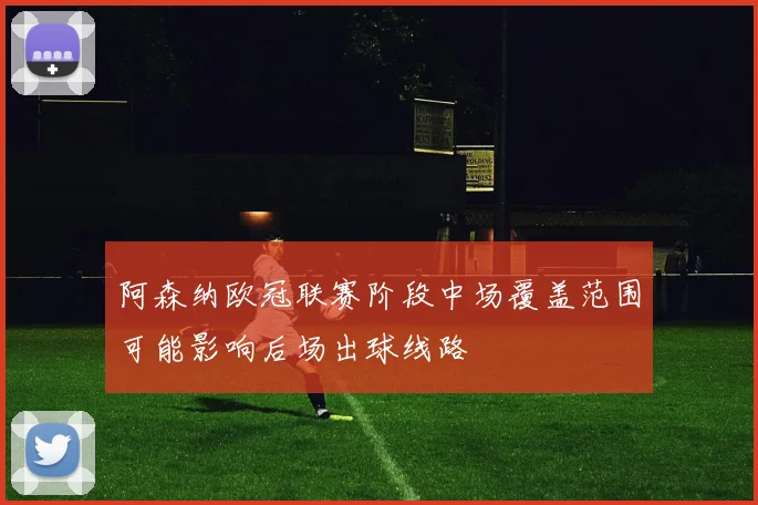 阿森纳欧冠联赛阶段中场覆盖范围可能影响后场出球线路