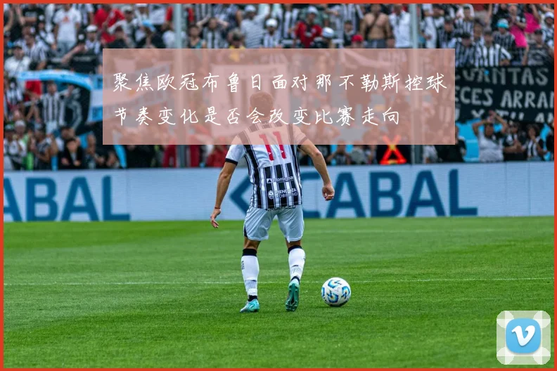 聚焦欧冠布鲁日面对那不勒斯控球节奏变化是否会改变比赛走向