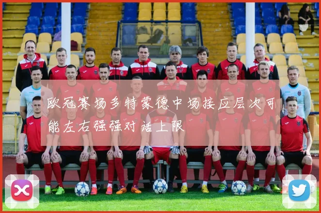 欧冠赛场多特蒙德中场接应层次可能左右强强对话上限